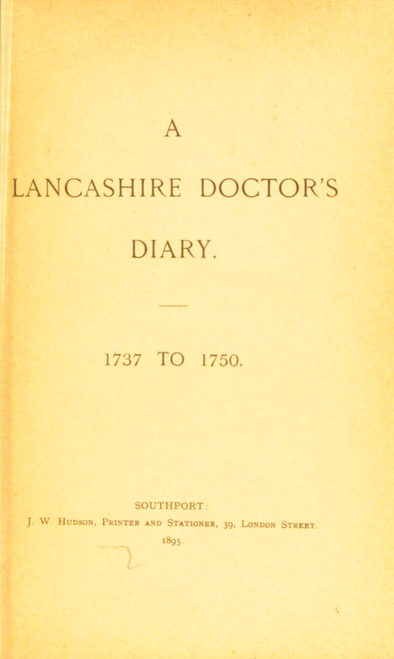 LANCASHIRE DOCTOR’S DIARY. 1737 TO 1750. SOUTHPORT- J W Hudson. Printer and Stationer, 39. London Street 1895.