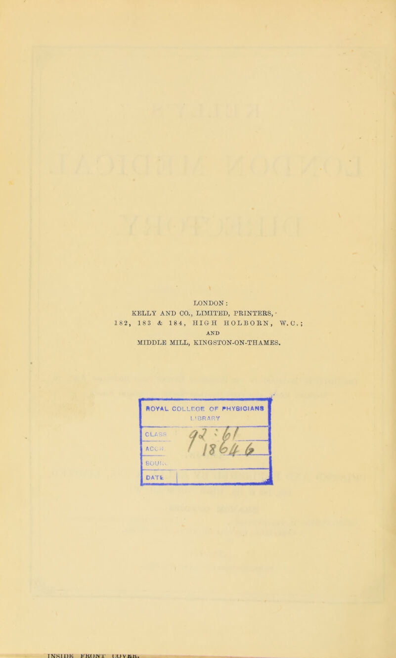 LONDON: KELLY AND CO., LIMITED, PRINTERS,- 182, 1 83 & 184, HIGH HOLBORN, AND nOYAL COLLHOR OF PHYSICIANS 1 '3RARY CLASS ACC.: Qi ' bf. SOUl.v OATfc j W. C.