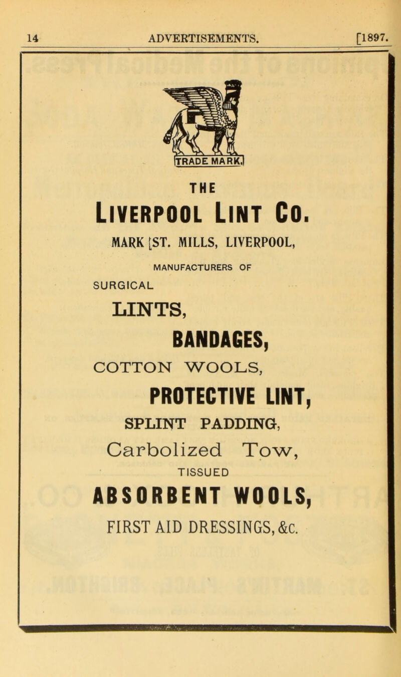 THE Liverpool Lint Co. MARK [ST. MILLS, LIVERPOOL, MANUFACTURERS OF SURGICAL LINTS, BANDAGES, COTTON WOOLS, PROTECTIVE LINT, SPLINT PADDING, Carbolized Tow, TISSUED ABSORBENT WOOLS, FIRST AID DRESSINGS, &c.