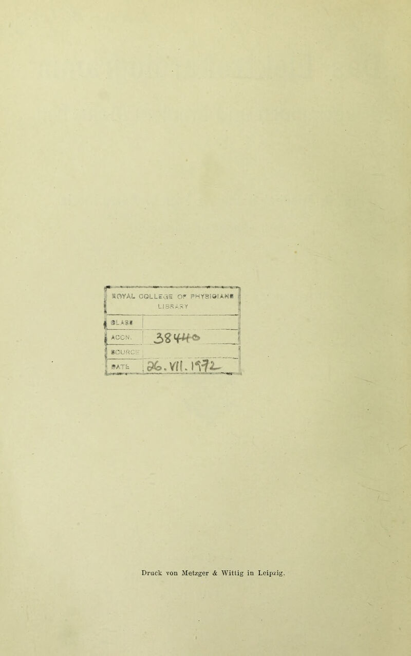 .. ^ V «OYAL COLLEOiS O? PMYSIÖIAN* 3 1 US.=t^SY ij i 3LAS, 1 1 ACCN, ' ^ « 1«CURC >1 PATfc i9(o.vi\,\WL ‘ Druck von Metzger & Wittig in Leipzig.