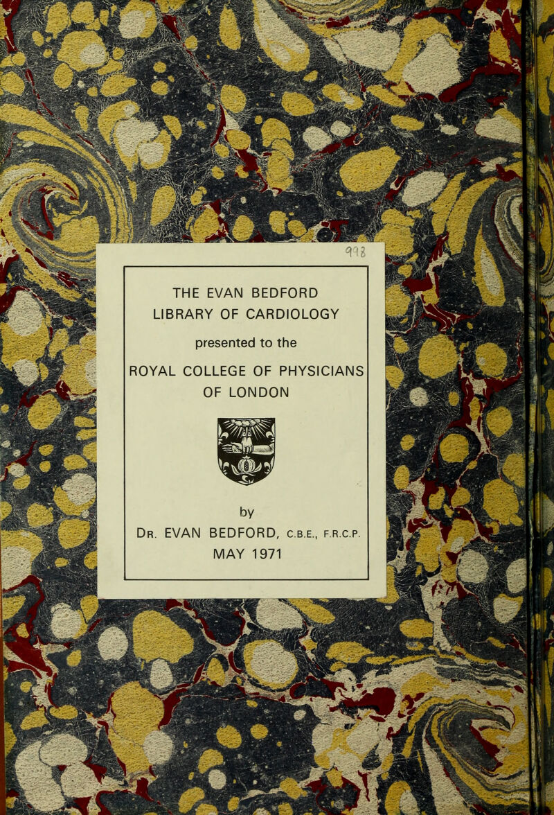 THE EVAN BEDFORD LIBRARY OF CARDIOLOGY presented to the ROYAL COLLEGE OF PHYSICIANS OF LONDON Dr. EVAN BEDFORD, c.b.e., f.r.c.p MAY 1971