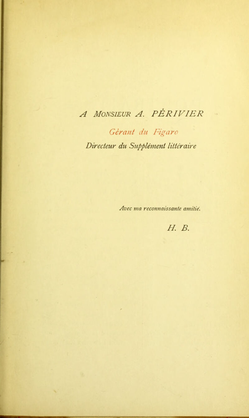 A Monsieur A. PÈRIVIER Gerant du Figaro Directeur du Supplément littéraire Avec ma reconnaissante amitié. H. B.