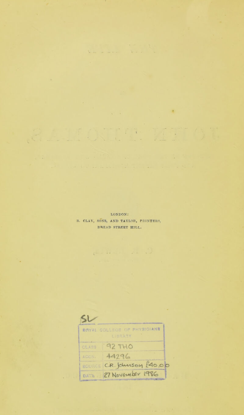1 LONDON: R. CLAY, SONS, AND TAYLOR, PRINTERS, BREAD STREET HILL. su ROYAL COL\ .5 ' ' PHY3IOIANR ^2 TWO 442^4 Dr.Tb CJR . f^O.O £7Nov$vm^ 5,00 n