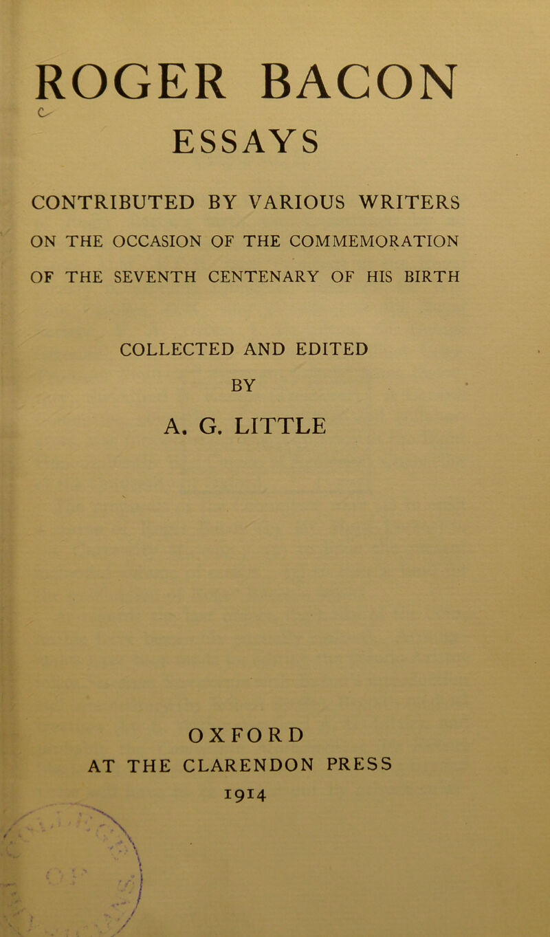 CONTRIBUTED BY VARIOUS WRITERS ON THE OCCASION OF THE COMMEMORATION OF THE SEVENTH CENTENARY OF HIS BIRTH COLLECTED AND EDITED BY A, G. LITTLE OXFORD AT THE CLARENDON PRESS 1914 ESSAYS