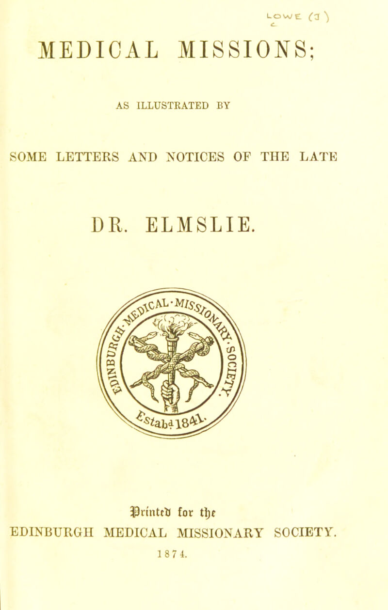 MEDICAL MISSIONS; AS ILLUSTKATED BY SOME LETTERS AND NOTICES OF THE LATE DR. ELMSLIE. 33n'nttU for tl)f EDINBURGH MEDICAL MISSIONARY SOCIETY. 1 87 4.