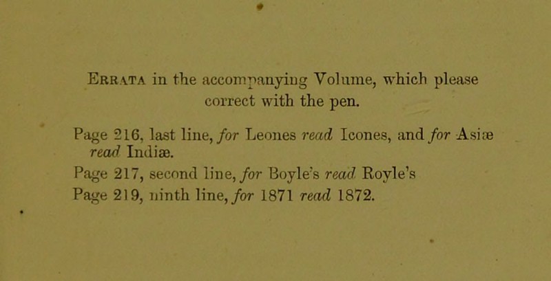 correct with the pen. Page 216, last line,/or Leones rmd leones, and for Asire read Indiae. Page 217, second line,/or Boyle's read. Royle’s Page 219, iiinth line,/or 1871 read 1872.