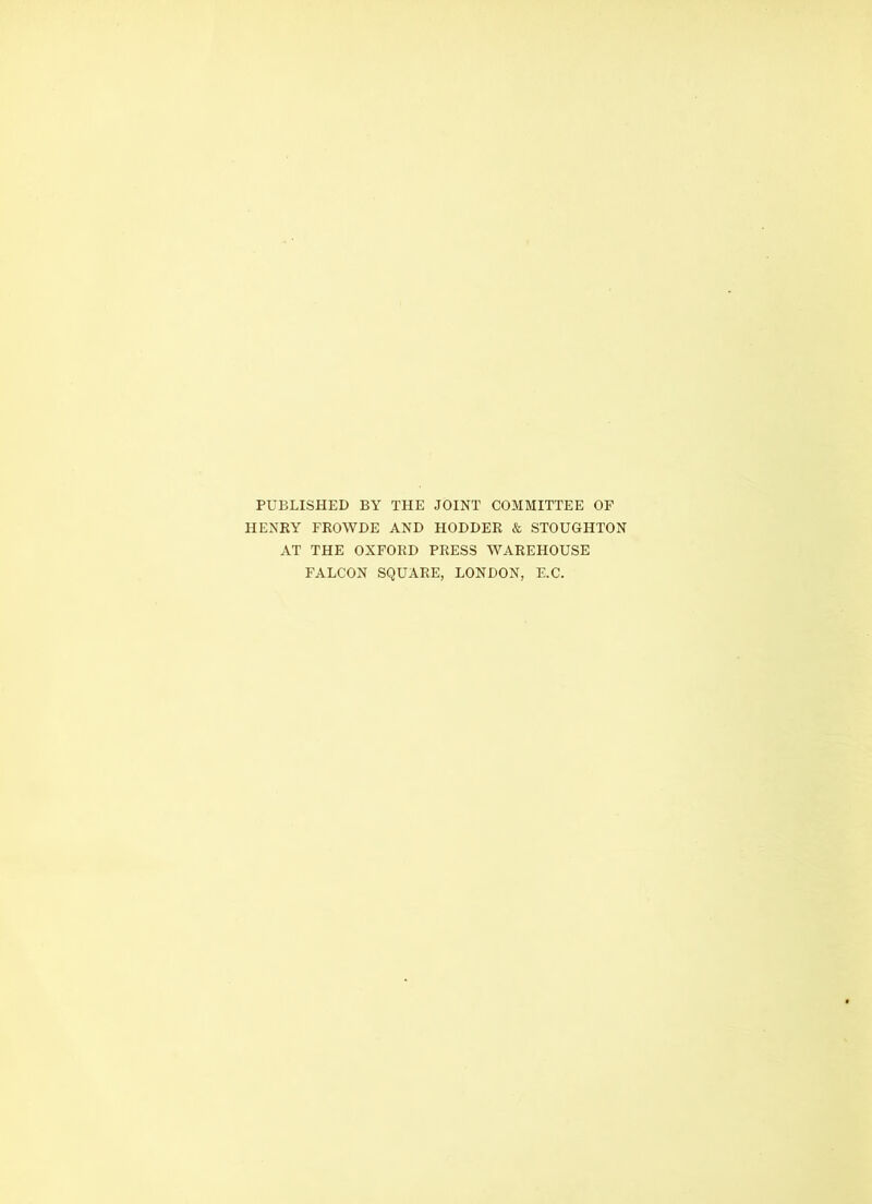 PUBLISHED BY THE JOINT COMMITTEE OF HENRY FROWDE AND HODDER & STOUGHTON AT THE OXFORD PRESS WAREHOUSE FALCON SQUARE, LONDON, E.C.