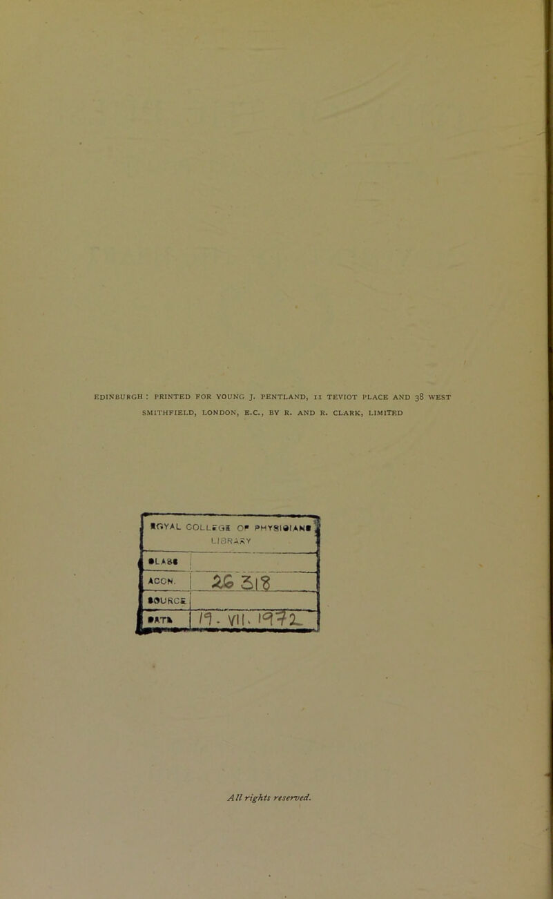 EDINBURGH t PRINTED FOR YOUNG J. PENTLAND, II TEVIOT PLACE AND 38 WEST SMITHFIEI.D, LONDON, E.C., BY R. AND R. CLARK, LIMITED - - *GYAL COLLEGE OF F»MY8I8IAN« , LIBRARY •LA81 ACCN, £6 5l? •9URCE • ATfc n. \i\uWfiT A ll rights reserved.