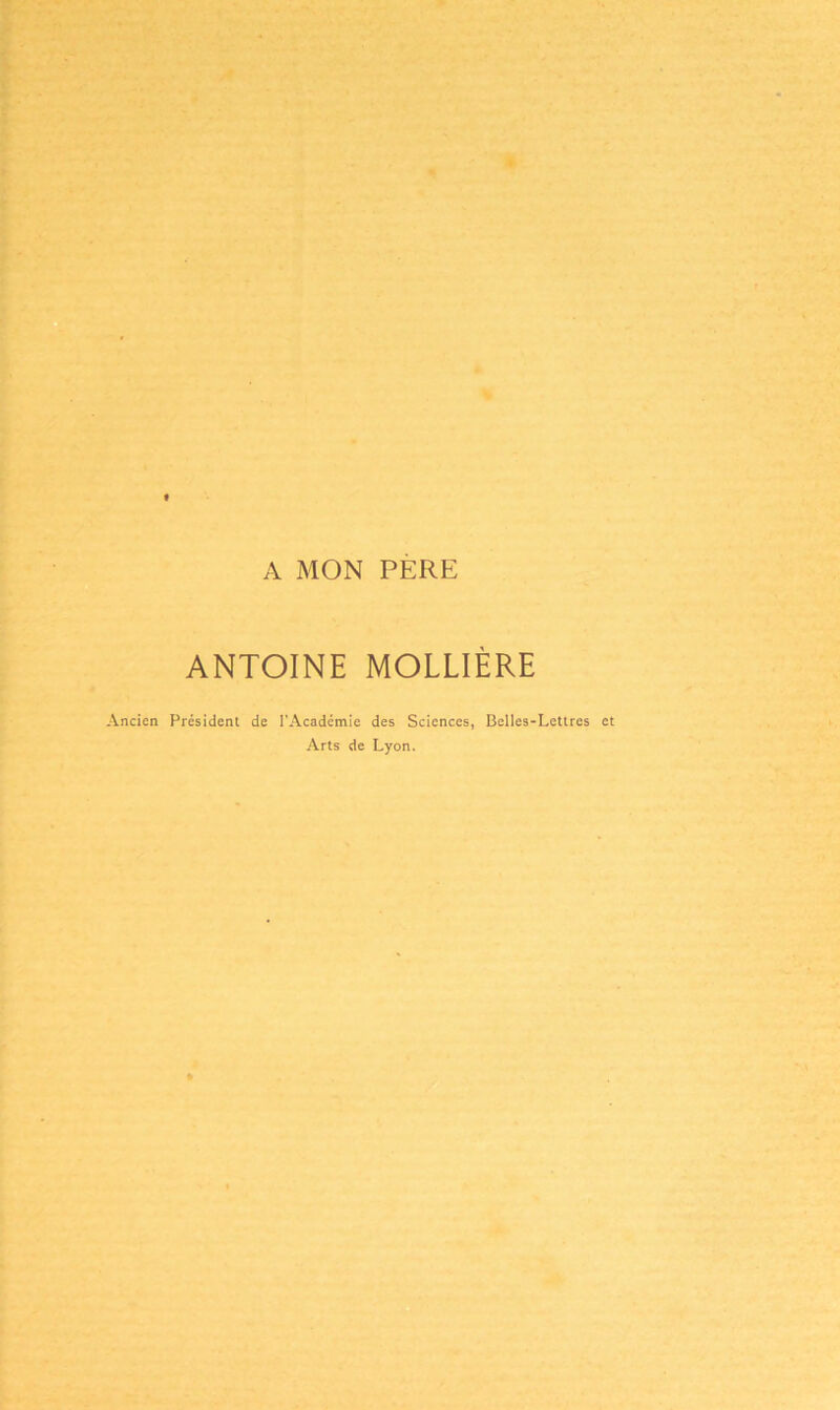 A MON PERE ANTOINE MOLLIÈRE Ancien Président de l'Académie des Sciences, Belles-Lettres et Arts de Lyon.