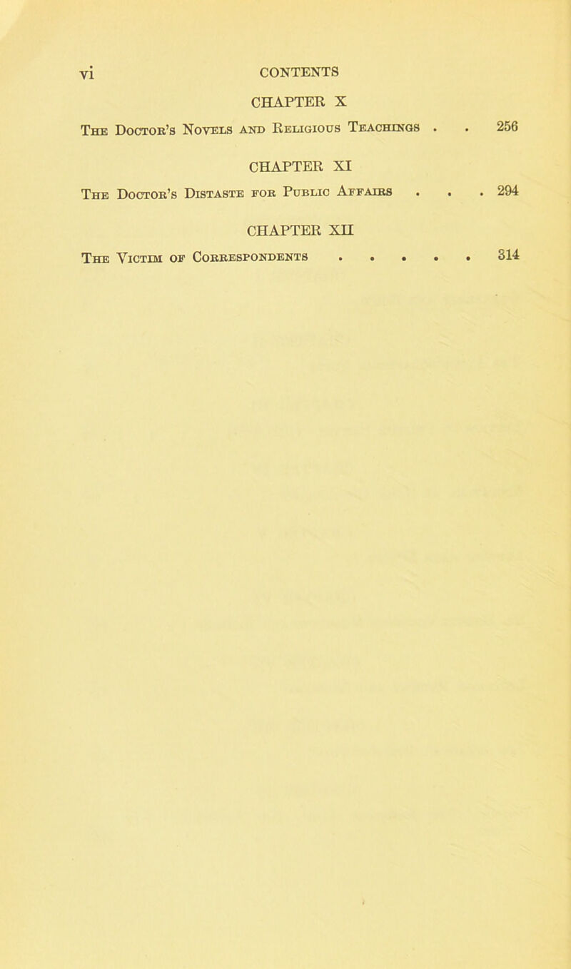 CHAPTER X The Doctor’s Novels and Religious Teachings . CHAPTER XI The Doctor’s Distaste for Public Affairs • . CHAPTER XII The Victim of Correspondents . • • . 256 . 294 . 314