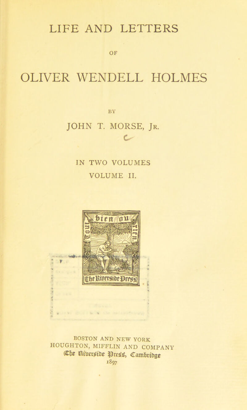 LIFE AND LETTERS OF OLIVER WENDELL HOLMES BY JOHN T. MORSE, Jr. IN TWO VOLUMES VOLUME II. BOSTON AND NEW YORK HOUGHTON, MIFFLIN AND COMPANY fitUeritft&E iOrtigrf, Cambtt&oe 1897