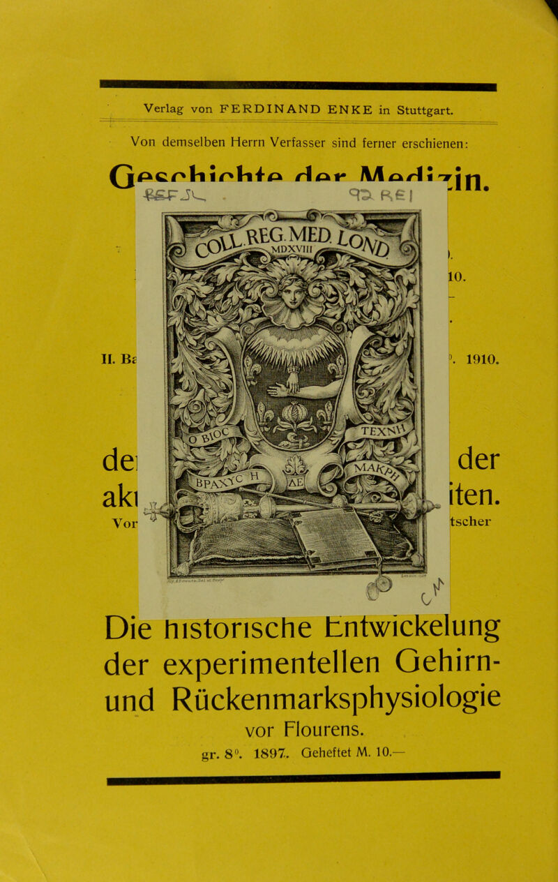 Verlag von FERDINAND ENKE in Stuttgart. Von demselben Herrn Verfasser sind ferner erschienen: hinhi IV/lorl *Tin. II. dei aki Vor Die historische tnfwickelung der experimentellen Gehirn- und Rückenmarksphysiologie vor Flourens. gr. 8®. 1897. Geheftet M. 10.—