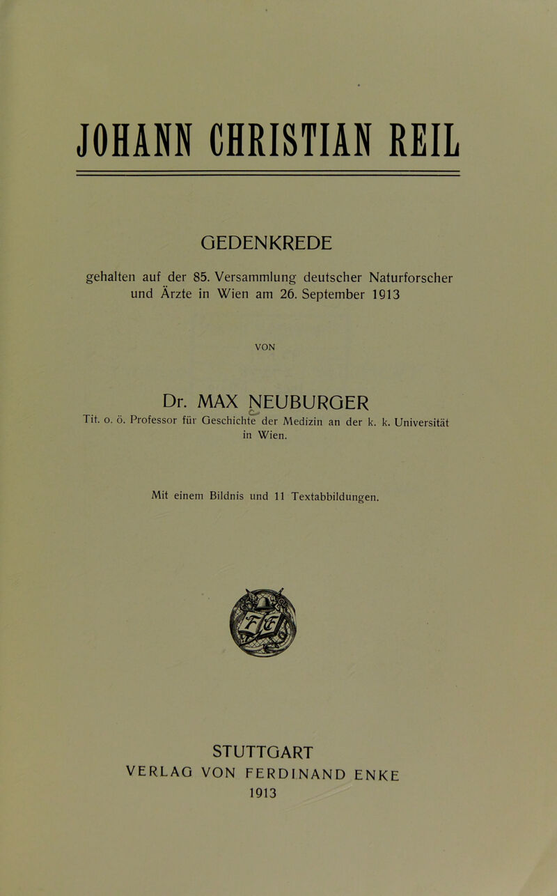 GEDENKREDE gehalten auf der 85. Versammlung deutscher Naturforscher und Ärzte in Wien am 26. September 1913 VON Dr. MAX ^EUBURGER Tit. o. ö. Professor für Geschichte der Medizin an der k. k. Universität in Wien. Mit einem Bildnis und 11 Textabbildungen. STUTTGART VERLAG VON FERDINAND ENKE 1913