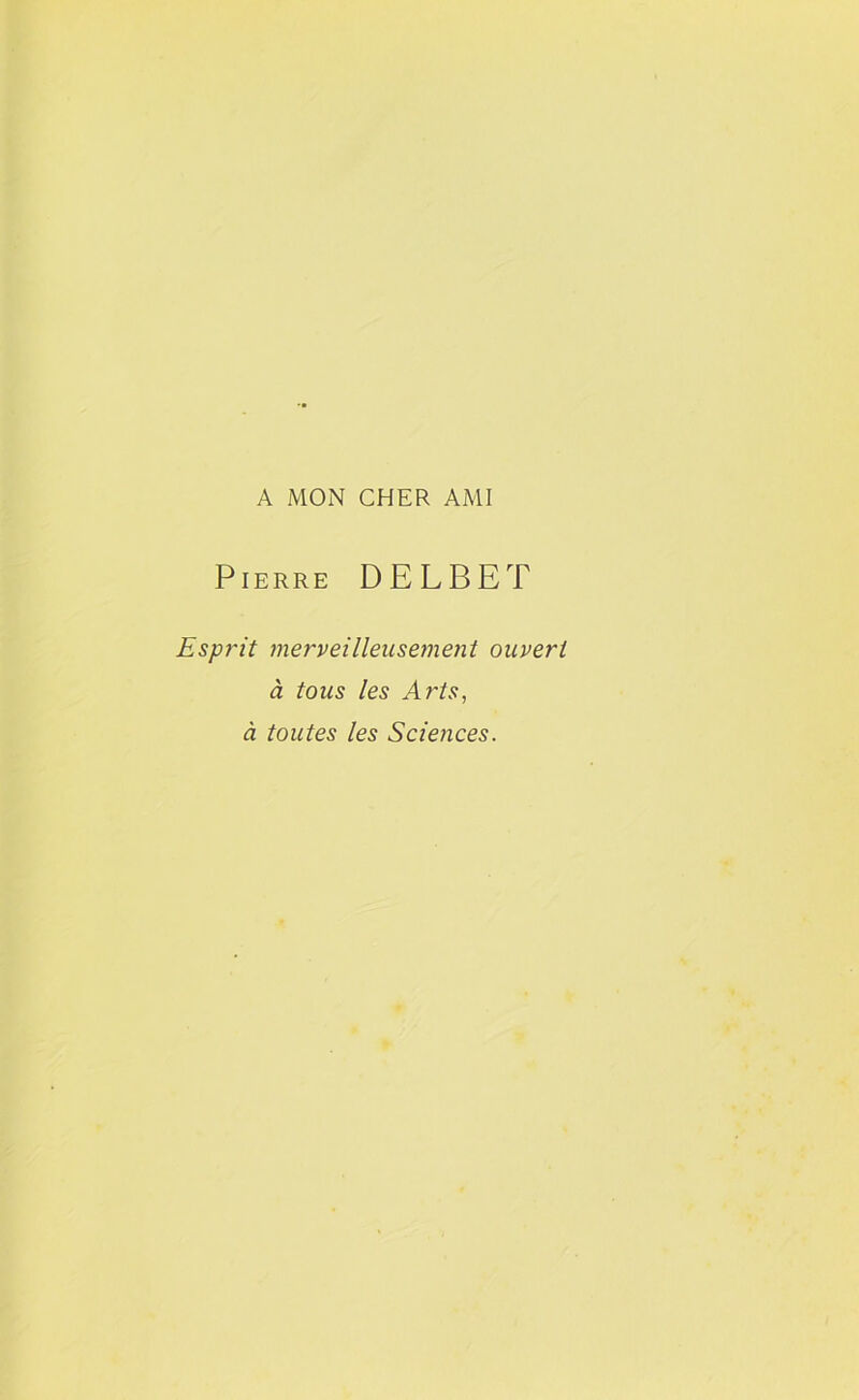 A MON CHER AMI Pierre DELBET Esprit merveilleusement ouvert à tous les Arts, à toutes les Sciences.