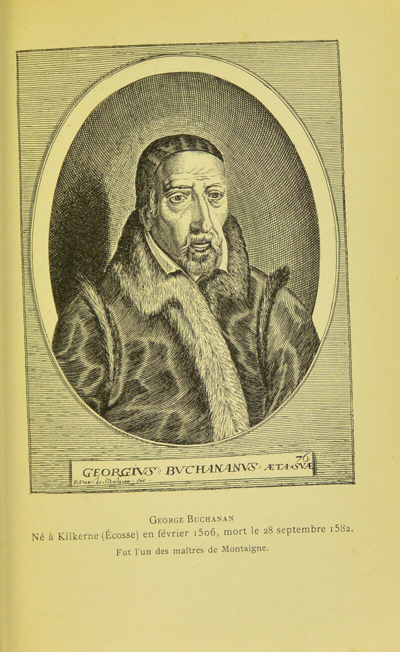 George Buchanan Né à Kilkcrne (Écosse) en février ,5o6, mort le 28 septembre ,58e. Fut l'un des maîtres de Montaigne.