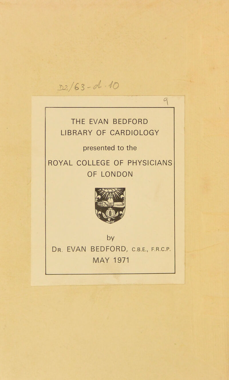 THE EVAN BEDFORD LIBRARY OF CARDIOLOGY presented to the ROYAL COLLEGE OF PHYSICIANS OF LONDON by Dr. EVAN BEDFORD, c.b.e., f.r.c.p. MAY 1971