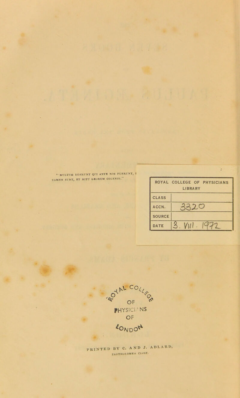 “ MULT11M KORHDNT QUI ANTE NOS KUF.IU'NT, S AMP.N SUNT, ET 1UTU liEORUM COI.END1.” ROYAL COLLEGE OF PHYSICIANS LIBRARY CLASS ACCN. 332-0 SOURCE DATE 3- W mz PHYSiCi' NS OF P HINT F. I) BY C. AND J. AD LARD, eahtiiuIOMK CI.OSK.