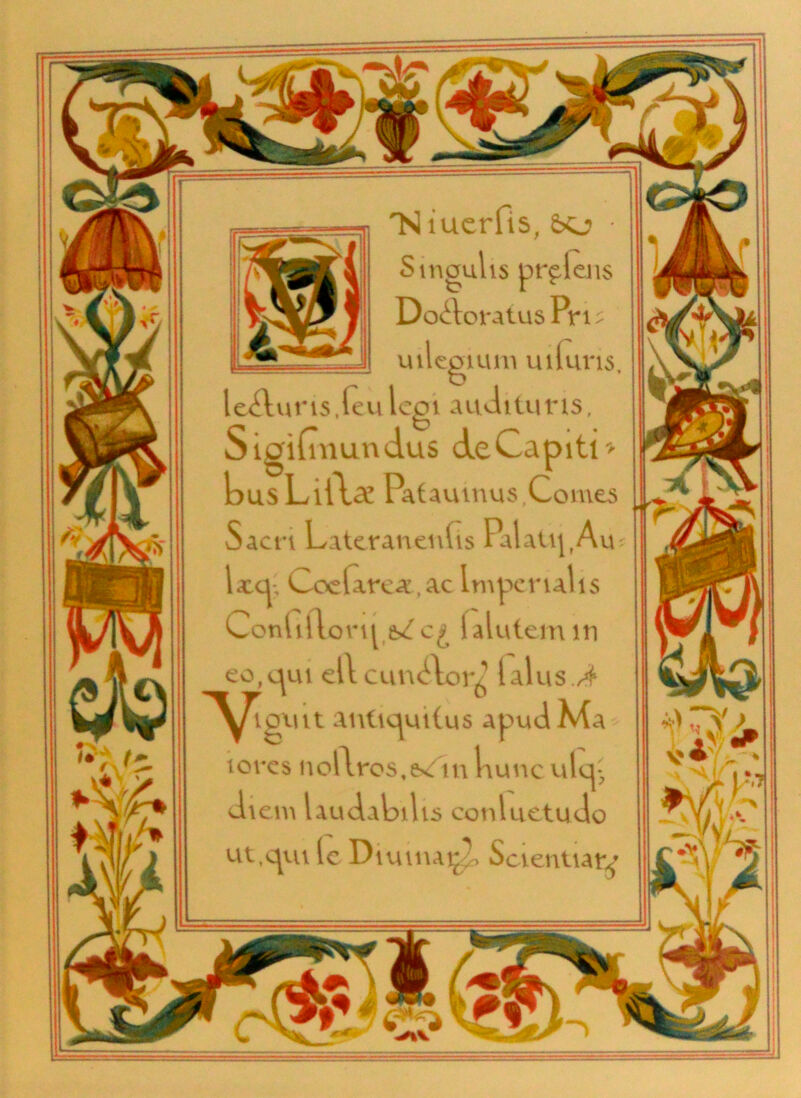 —'Niuerfis, 60 • 1 Singulis pr^lens 1 Doiloratus Pr 1; uilegium uiInns, leAuris.leulegi audttuns, Sigifiiiundus deCapiti* busLiltae Pataumus,Comes Sacrt Lateranenlis Palati|,Au 1x0; Coelarex.ac Imperial is Conliflort [ttZ c£ lalutem in eo,cpai ellcun^lor^ lalus./f \J[pint antic^utlus apudMa tores nollros,e*ftu launc ulej* diem laudabilis conluetudo ut,cpu le Dtuuu^L Sctentiar^