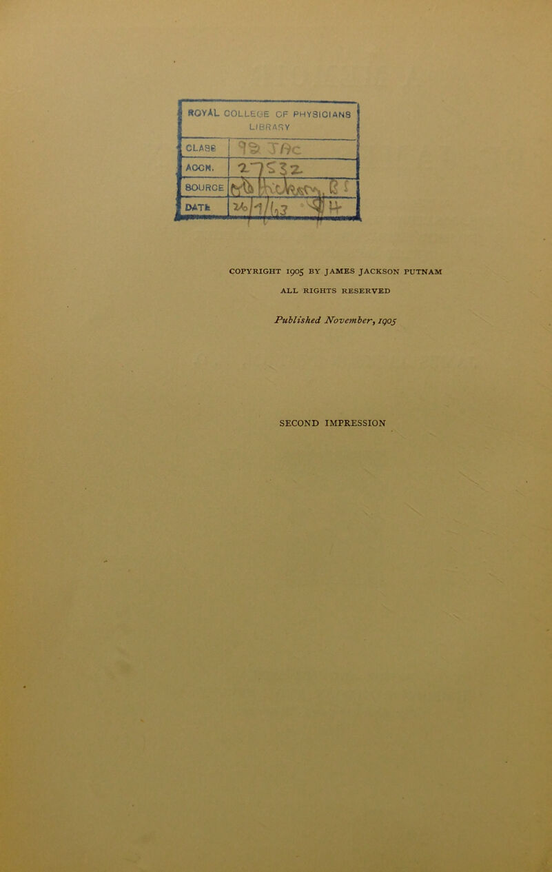 I ROYAL COLLEGE CF PHYSICIANS LIBRARY l[iCLASS TS Tftc I ACCN. £7^5 2- f 8OUR0E i KoW^i. G £ | DATE 1A0 * COPYRIGHT 1905 BY JAMES JACKSON PUTNAM ALL RIGHTS RESERVED Published November, iqos SECOND IMPRESSION