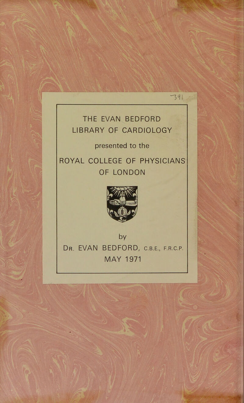 THE EVAN BEDFORD LIBRARY OF CARDIOLOGY presented to the ROYAL COLLEGE OF PHYSICIANS OF LONDON by Dr. EVAN BEDFORD, c.b.e., f.r.c.p. MAY 1971