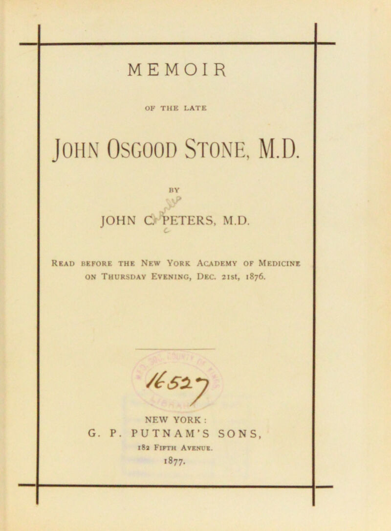 OF THE LATE John Osgood Stone, M.D. BY JOHN G PETERS, M.D. c Read before the New York Academy of Medicine on Thursday Evening, Dec. 21st, 1876. NEW YORK: G. P. PUTNAM’S SONS, 18a Fifth Avenue. 1877.