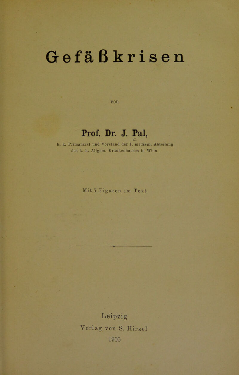 Gefä ß kr isen von Prof, Dr. J. Pal, <L k. k. Primararzt und Vorstand der I. medizin. Abteilung des k. k. Allgem. Krankenhauses in Wien. Mit 7 Figuren im Text Leipzig- Verlag von S. Iiirzel 1905