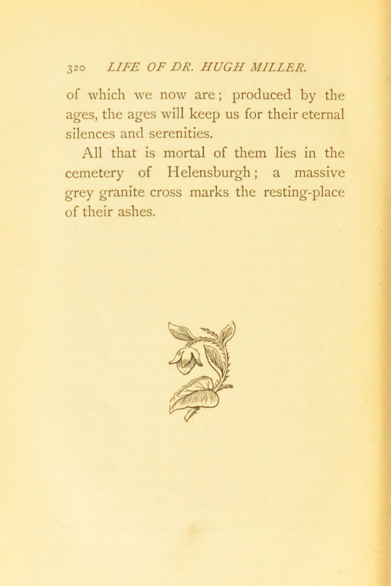 of which we now are; produced by the ages, the ages will keep us for their eternal silences and serenities. All that is mortal of them lies in the cemetery of Helensburgh; a massive grey granite cross marks the resting-place of their ashes.