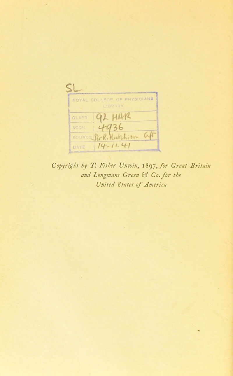 su Ir.OVAL COLL T pfje OP PHYSICIANS 3 A l ACC;: (-J AWkkM,»«* Hr , Copyright by T. Fisher Unwin, 1897, for Great Britain and Longmans Green US Co. for the United States of America