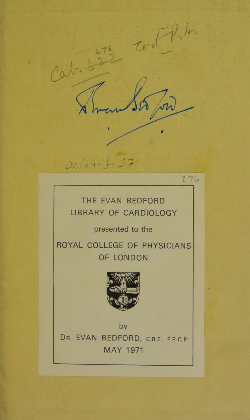 17 (j — THE EVAN BEDFORD LIBRARY OF CARDIOLOGY presented to the ROYAL COLLEGE OF PHYSICIANS OF LONDON by Dr. EVAN BEDFORD, c.b.e., f.r.c.p. MAY 1971