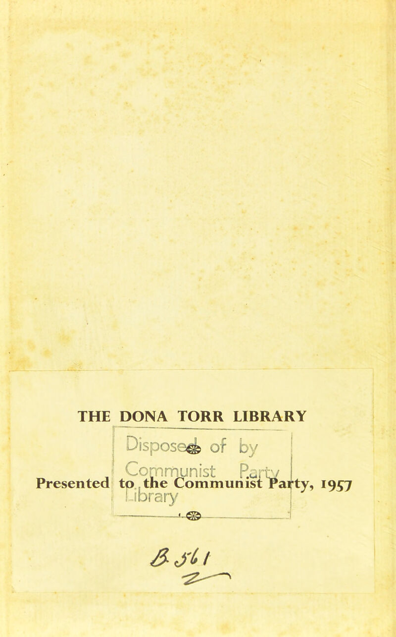 THE DONA TORR LIBRARY Dispose^ of by I Cornnounist R^.t/ Presented to the Communist Paifty, ! ibrary 1957