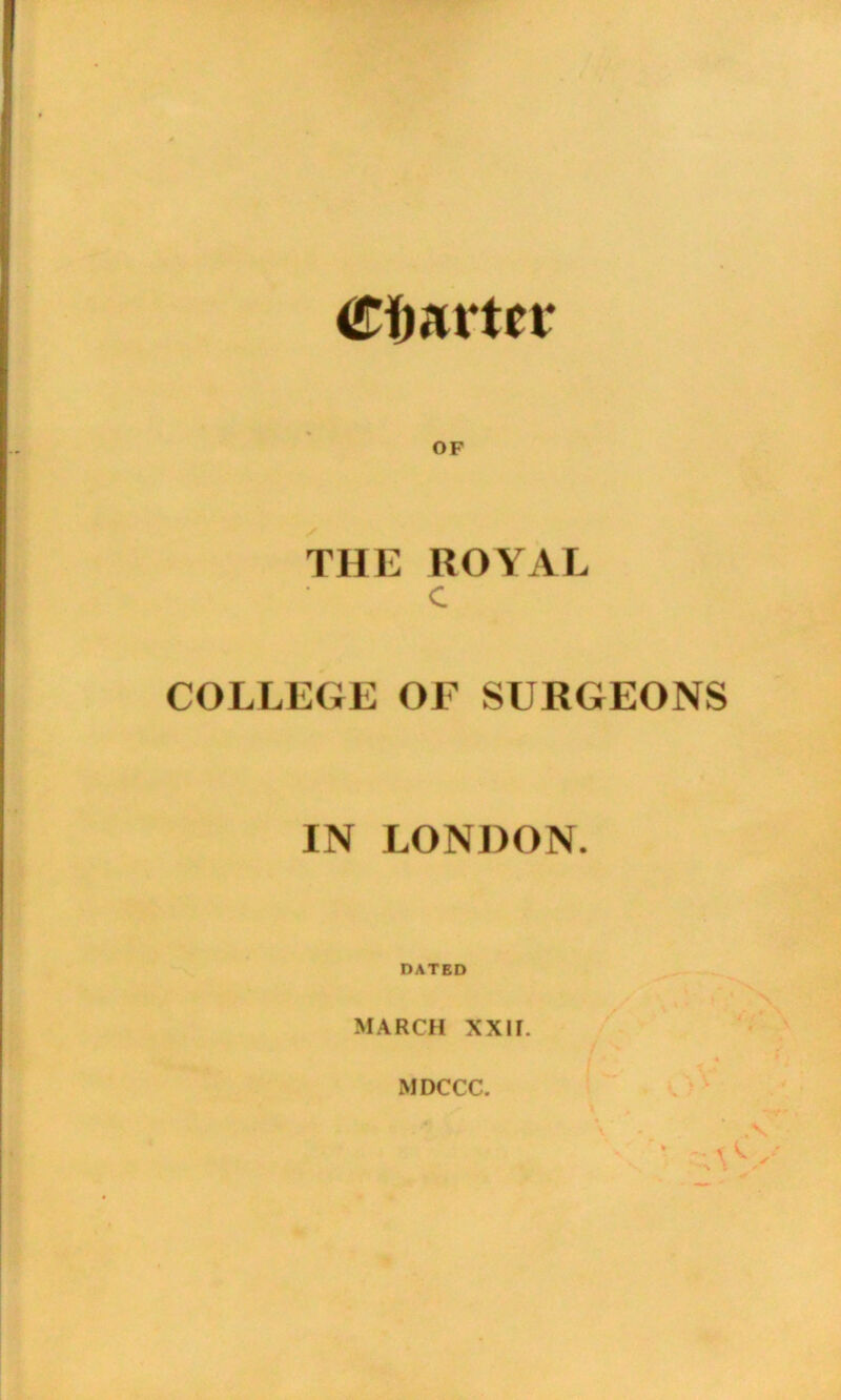 Charter THE ROYAL c COLLEGE OF SURGEONS IN LONDON. DATED MARCH XXII. MDCCC.