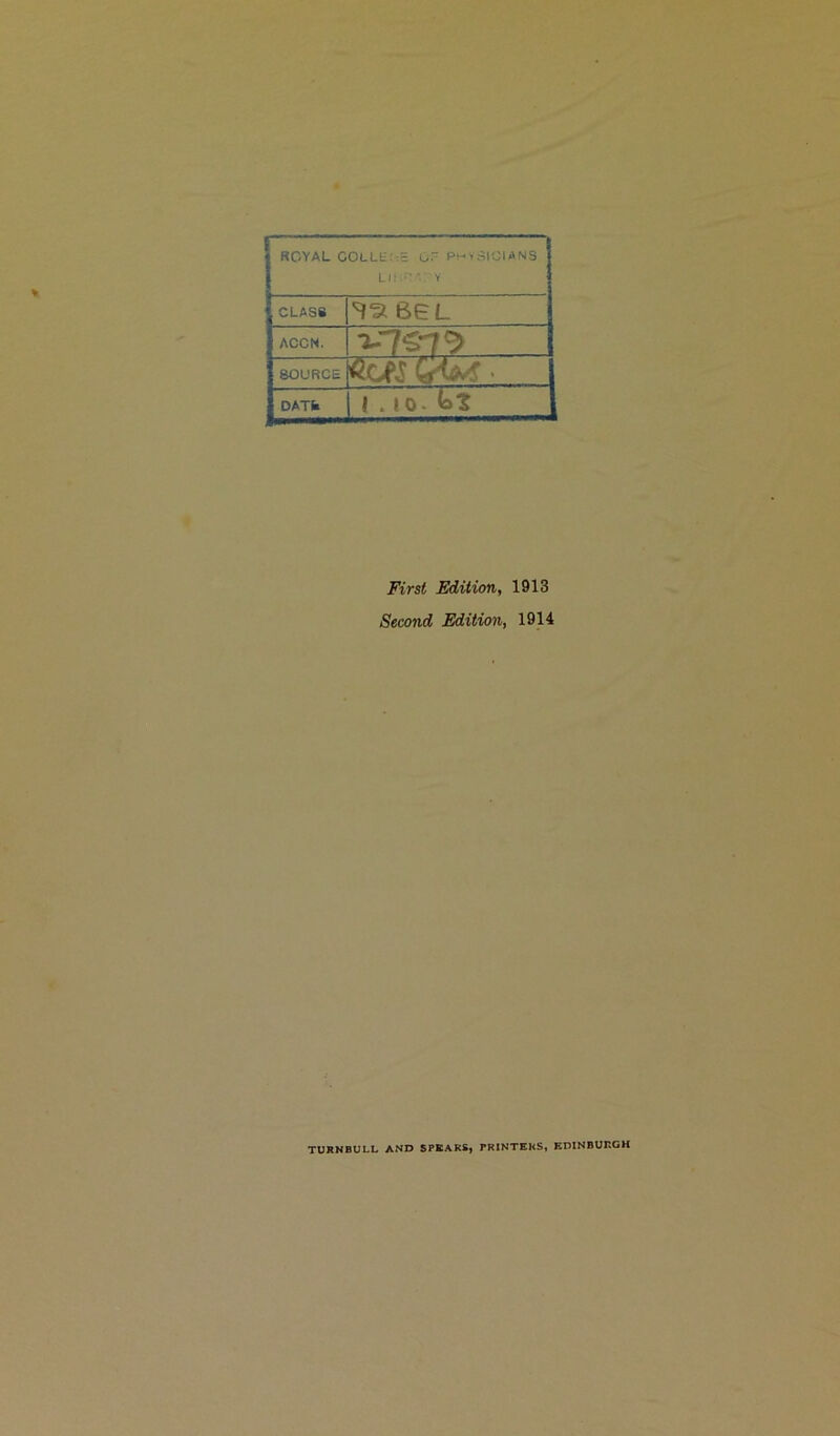 ROYAL COLLET-5 Or PHYSICIANS Lit:*'? ‘V Y CLASS BEL ACCN. IV7S79 SOURCE Cr'Wf • DATS 1 . io. Lt First Edition, 1913 Second Edition, 1914 TURNBULL AND SPEARS, PRINTERS, EDINBURGH