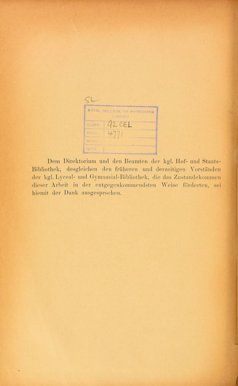 Dom Direktorium und den Beamten der kgd. Hof- und Staats- Bibliothek, desgleichen den früheren und derzeitigen Vorständen der kgl. Lyceal- und Gvmnasial-Bibliothek, die das Zustandekommen dieser Arbeit in der entgegenkommendsten Weise förderten, sei hiemit der Dank ausgesprochen.