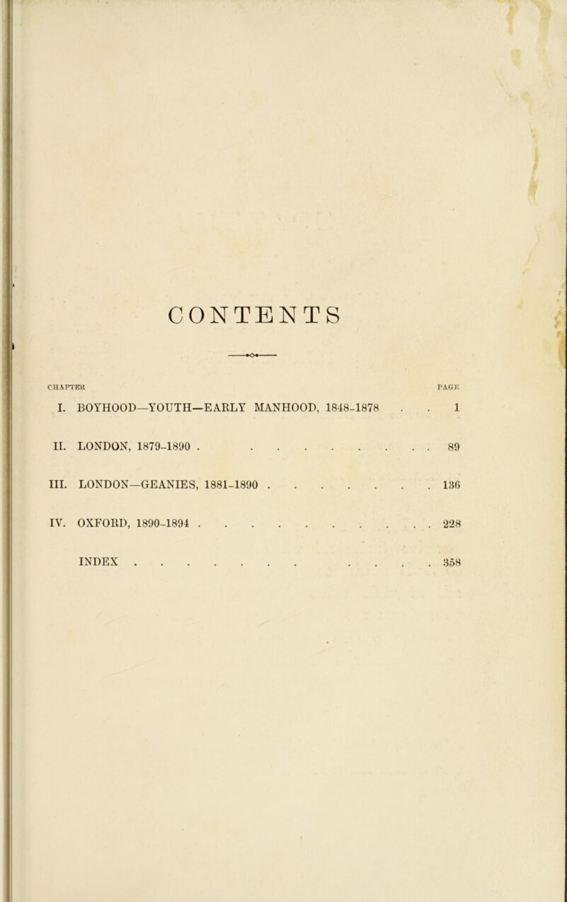 CONTENTS KX CHA.PTEK PAGE I. BOYHOOD—YOUTH—EARLY MANHOOD, 1848-1878 . . 1 II. LONDON, 1879-1890 . 89 III. LONDON—GEANIES, 1881-1890 130 IV. OXFORD, 1890-1894 228 INDEX . 358