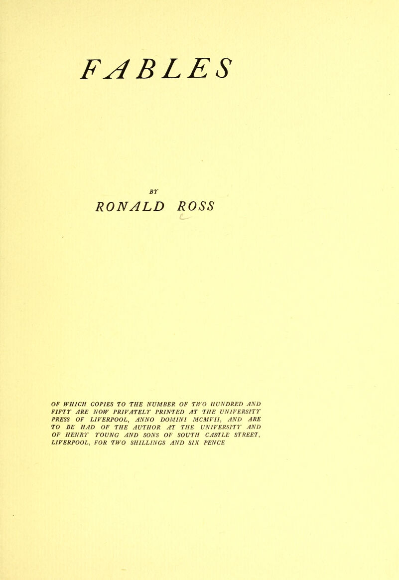 BY RONALD ROSS OF WHICH COPIES TO THE NUMBER OF TWO HUNDRED AND FIFTY ARE NOW PRIVATELY PRINTED AT THE UNIVERSITY PRESS OF LIVERPOOL, ANNO DOMINI MCMVII, AND ARE TO BE HAD OF THE AUTHOR AT THE UNIVERSITY AND OF HENRY YOUNG AND SONS OF SOUTH CASTLE STREET, LIVERPOOL, FOR TWO SHILLINGS AND SIX PENCE