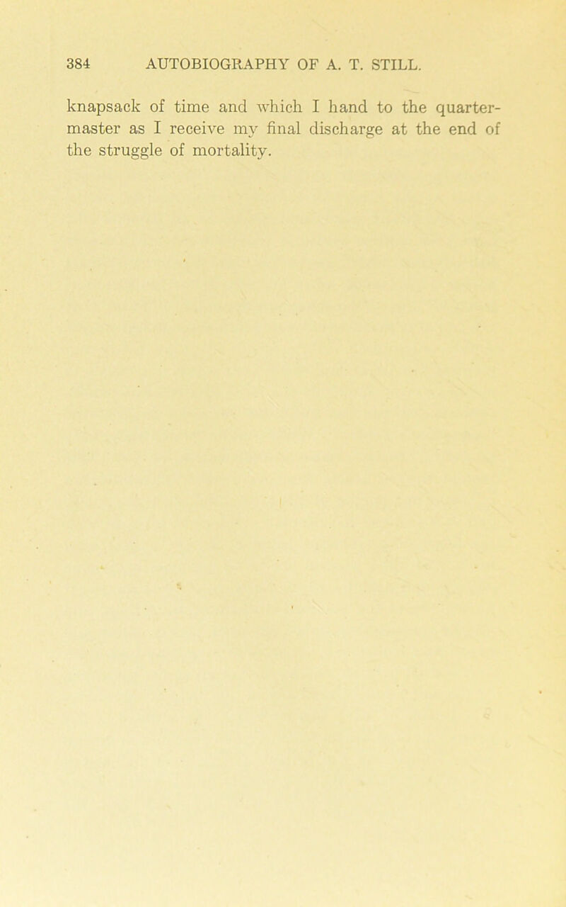 knapsack of time and which I hand to the quarter- master as I receive my final discharge at the end of the struggle of mortality.