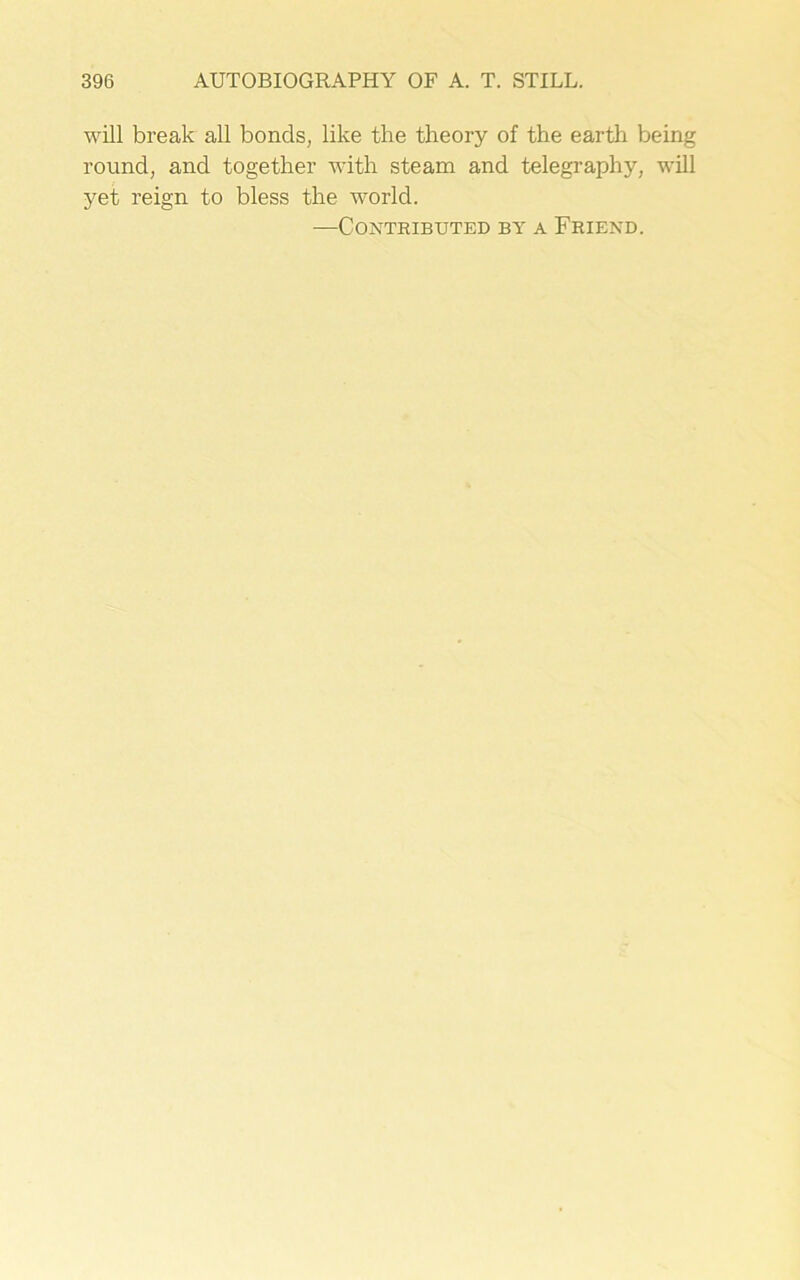 will break all bonds, like the theory of the earth being round, and together with steam and telegraphy, will yet reign to bless the world. —Contributed by a Friend.