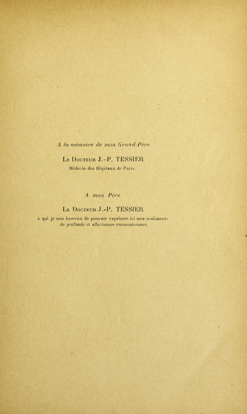 A la mémoire de mon Grand-Père Le Docteur J.-P. TESSIER Médecin des Hôpitaux de Paris. A mon Père Le Docteur J.-P. TESSIER à qui je suis heureux de pouvoir exprimer ici mes scnliraeiits de profonde et atTectueuse rcconuaissance.