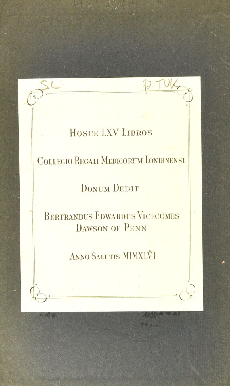 Hosce LXV Libros Collegio Regaii Medicorum Londinensi Donum Debit Bertrandus Edwardus Vicecomes Dawson of Penn J AnnoSallttis MI MX I.VI