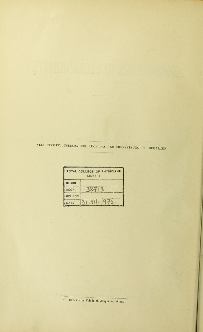 ALLE HECHTE, INSBESONDERE AUCH L>AS UEK ÜBERSETZUNG, VORBEHALTEN. ■ OYAL OOLLiGS OP PHYSICIANS LIBRARY •LAS« ACCN. 3W3 SOURCE jpATfc 31 >Vil. Druck von Friedrich Jasper in Wien.