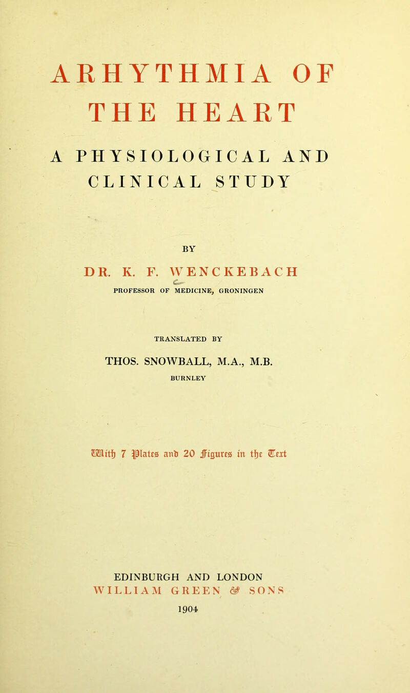 ARHYTHMIA OF THE HEART A PHYSIOLOGICAL AND CLINICAL STUDY BY DR. K. F. WENCKEBACH a PROFESSOR OF MEDICINE, GRONINGEN TRANSLATED BY THOS. SNOWBALL, M.A., M.B. BURNLEY ®2Utf) 7 piateg ant 20 JFigurcs m tfjc 2Tcit EDINBURGH AND LONDON WILLIAM GREEN & SONS 1904