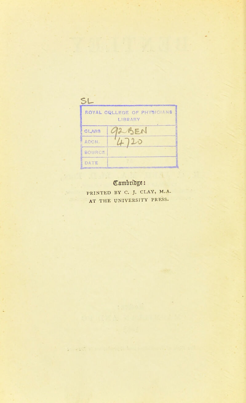 su S ROYAL CQLLEOE OF PHVSICIANS ! LIBRARY J CLASS  A OCR. |SOURCE i | DATE .^v-- Bfcl—^ Cambridge: PRINTED BY C. J. CLAY, M.A. AT THE UNIVERSITY PRESS.