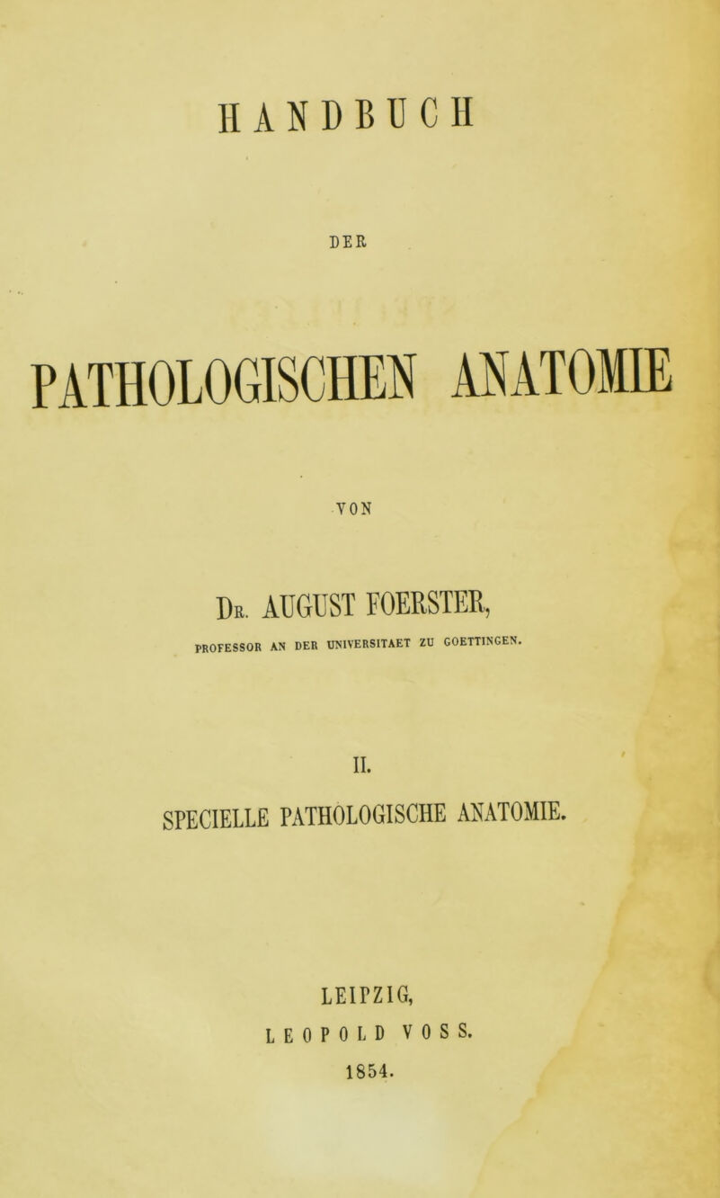 DER PATHOLOGISCHEN ANATOMIE VON Du. AUGUST FOERSTER, PROFESSOR AN DER UNIVERSITAET ZU COETTINGEN. SPEC1ELLE PATHOLOGISCHE ANATOMIE. LEI TZ IG, LEOPOLD VOSS. 1854.