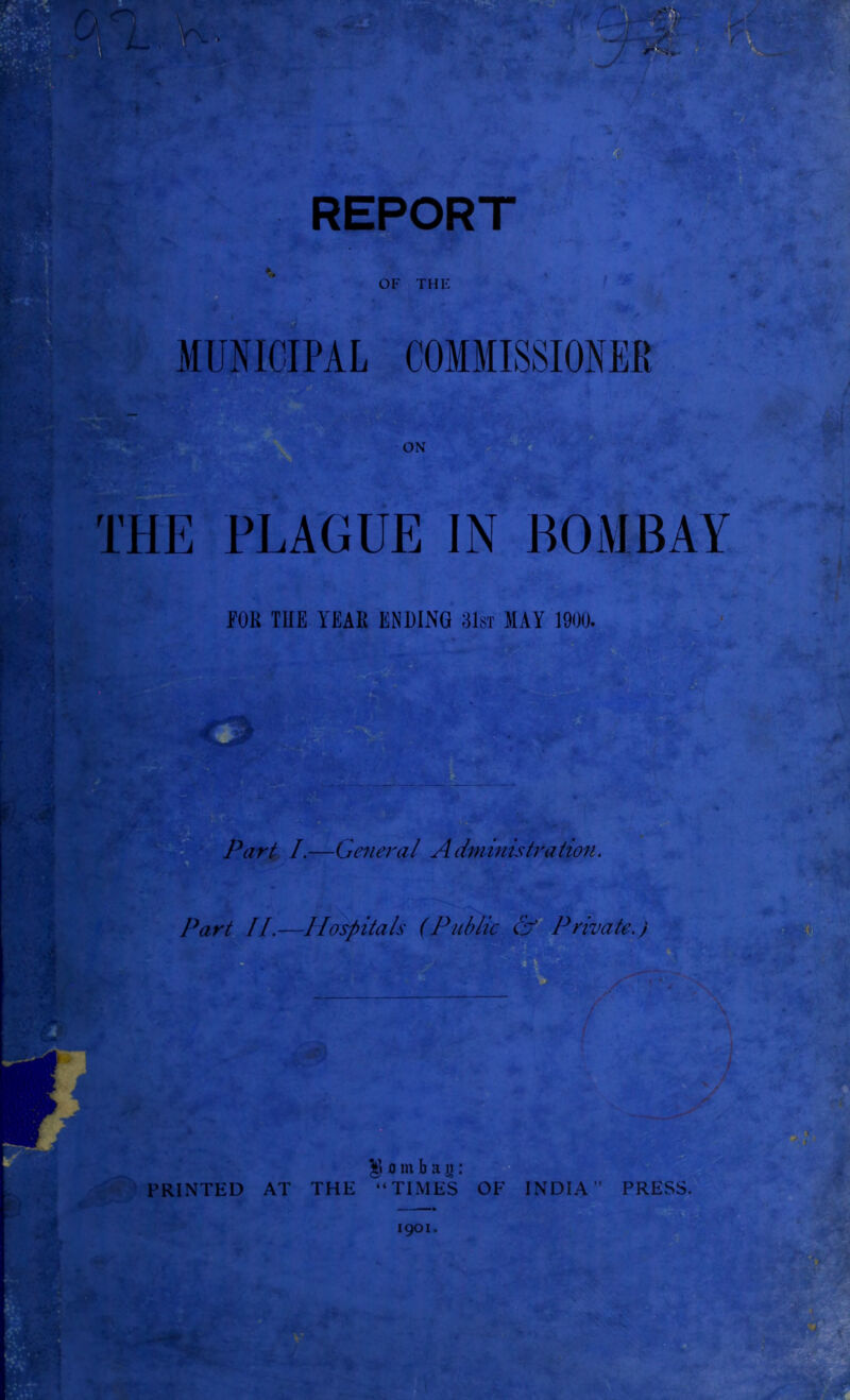 OF THE MUNICIPAL COMMISSIONER THE PLAGUE IN BOMBAY '''-•I FOR THE YEAR ENDING 31st MAY 1900. i —Genera l A dm in istra tion. Part II.—Hospitals (Public & Private.) / . • • f 38 o m b a g: PRINTED AT THE “TIMES OF INDIA” PRESS. 1901. • - v >i