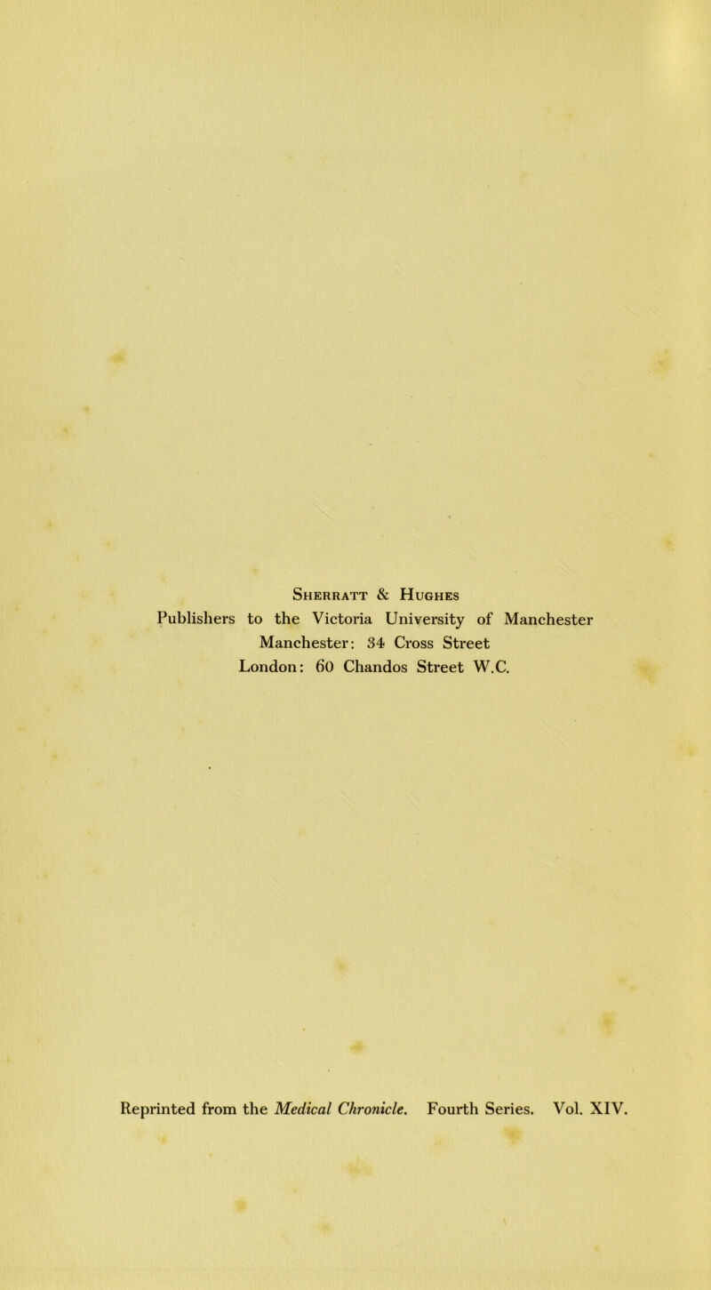 Sherratt & Hughes Publishers to the Victoria University of Manchester Manchester: 34 Cross Street London: 60 Chandos Street W.C. Reprinted from the Medical Chronicle. Fourth Series. Vol. XIV.