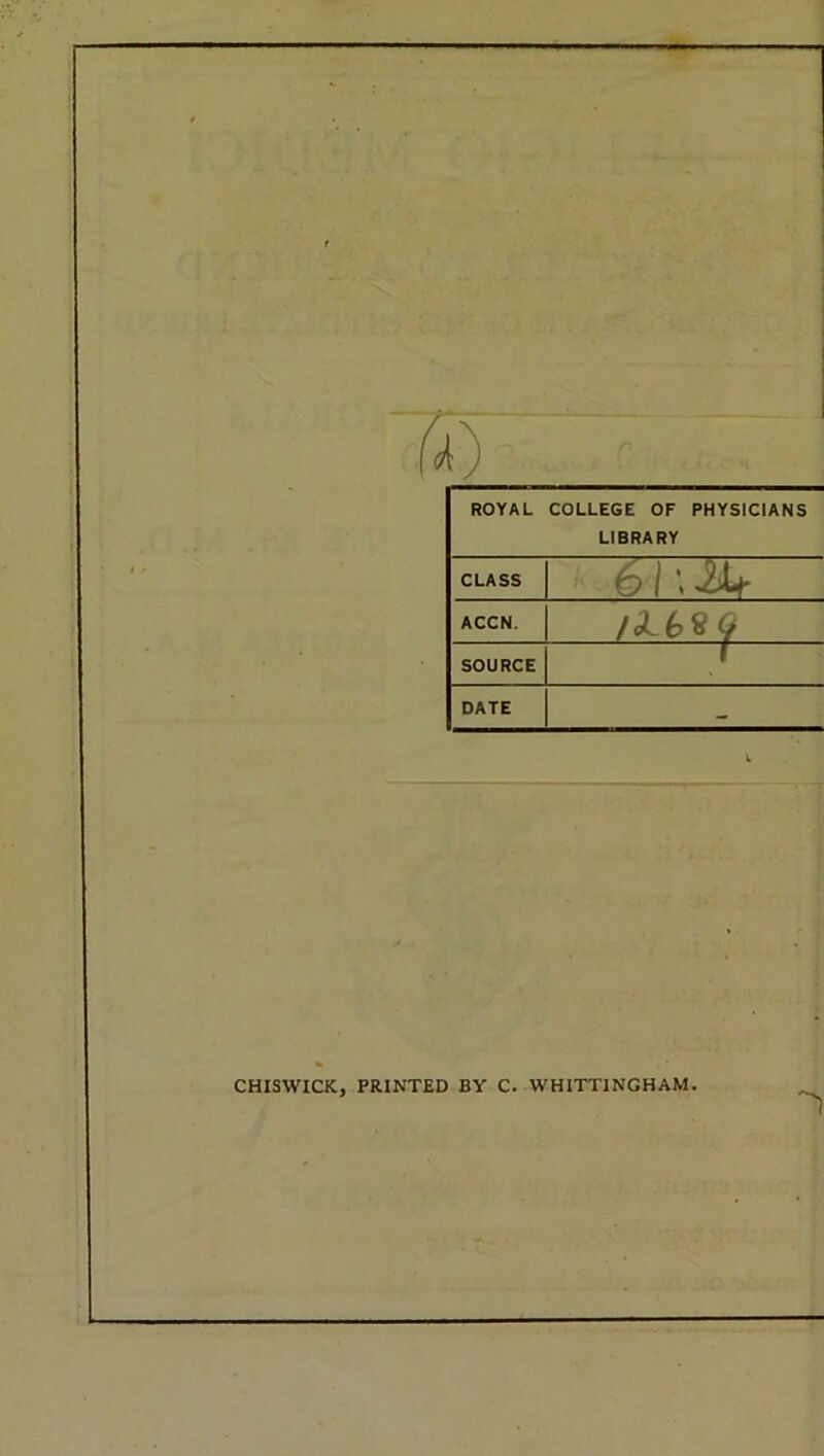 ROYAL COLLEGE OF PHYSICIANS LIBRARY CLASS 5TTHT ACCN. SOURCE t DATE l CHISWICK, PRINTED BY C. WHITTINGHAM. 'l