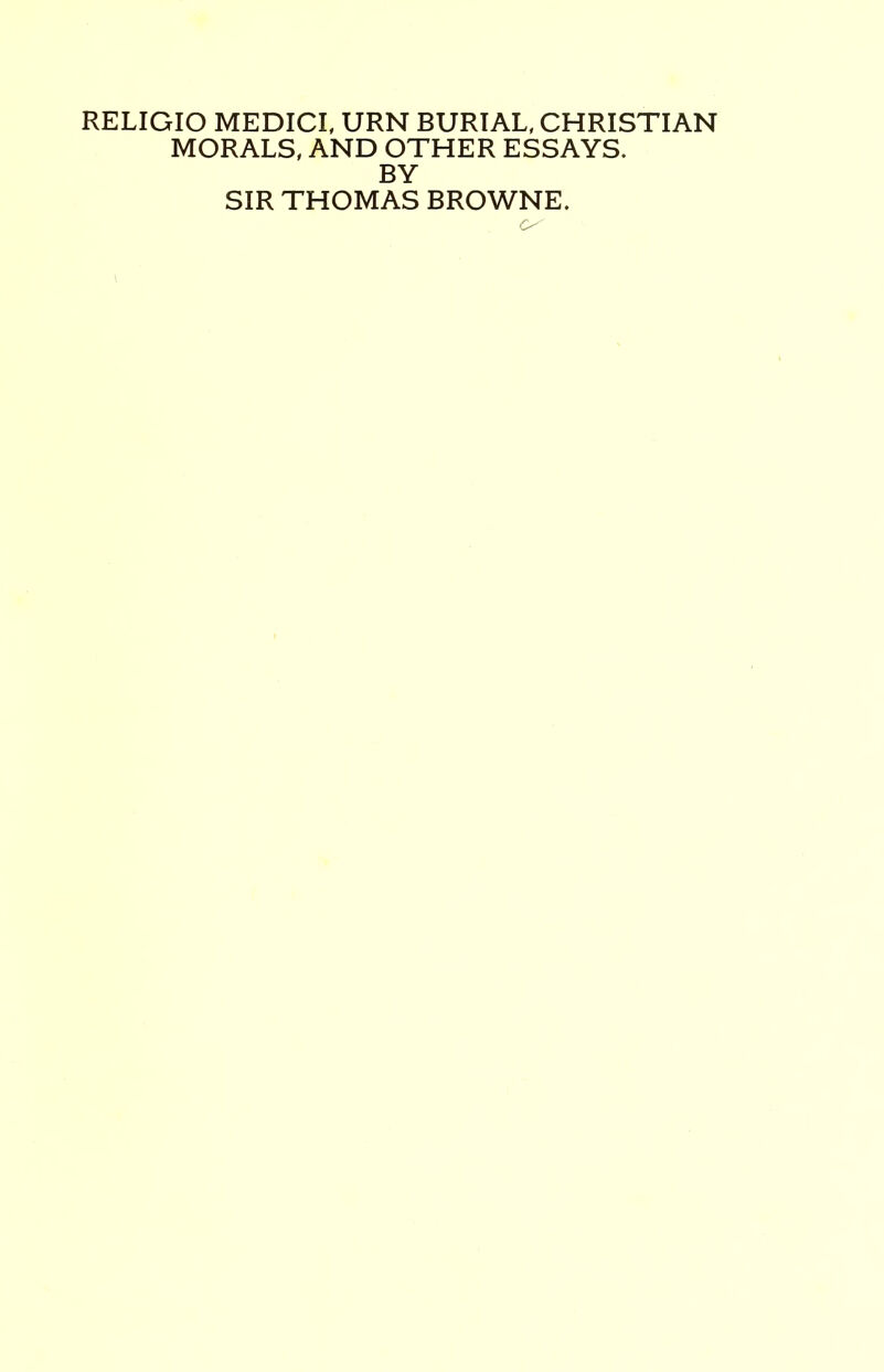 RELIGIO MEDICI, URN BURIAL, CHRISTIAN MORALS, AND OTHER ESSAYS. BY SIR THOMAS BROWNE.