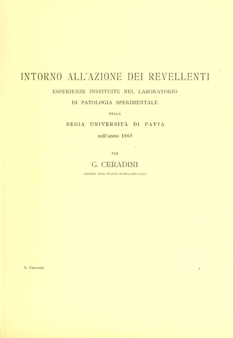 INTORNO ALL’AZIONE DEI REVELLENTI ESPERIENZE INSTITUITE NEL LABORATORIO DI PATOLOGIA SPERIMENTALE DELLA REGIA UNIVERSITÀ DI PAVIA nell’anno 1865 PER G. CERADINI Studente della Facoltà medico-chirurgica G. Ceradini.