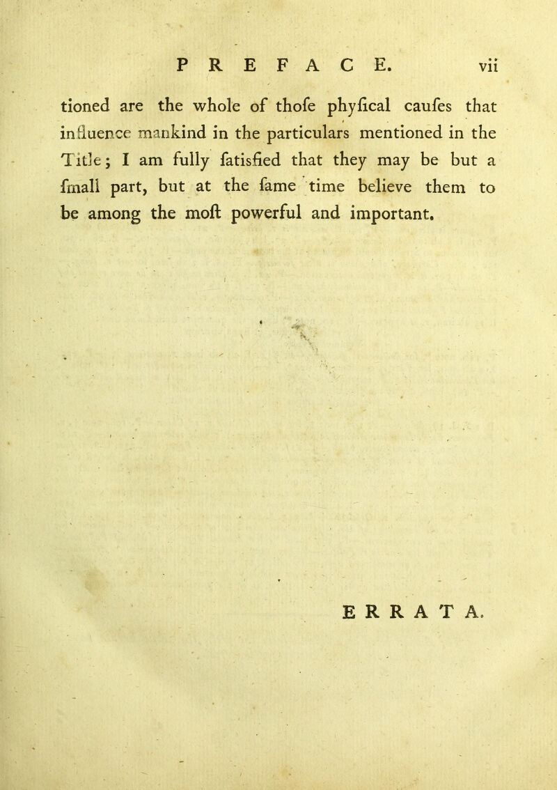 tioned are the whole of thofe phyfical caufes that influence mankind in the particulars mentioned in the Title; I am fully fatisfied that they may be but a frnali part, but at the fame time believe them to be among the moft powerful and important.