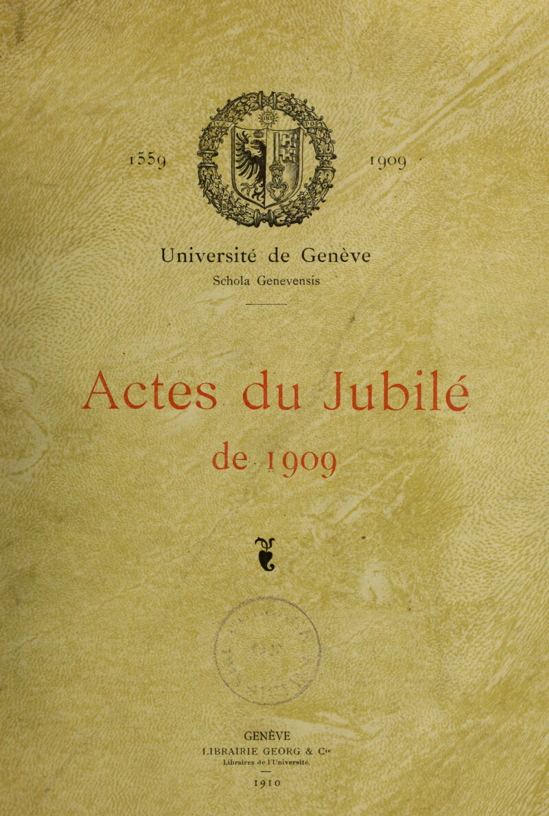 mm - Tv3T Université de Genève Schola Genevensis Actes du Jubilé de 1909 I GENÈVE LIBRAIRIE GEORG & C« Libraires de l'Université. I9IO